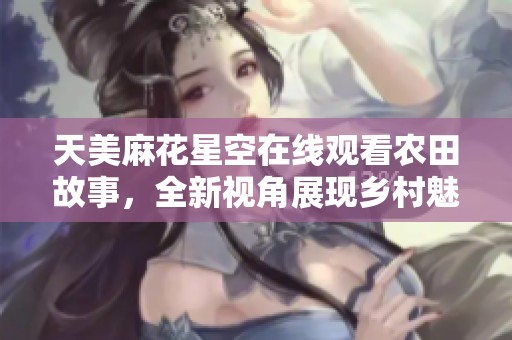 天美麻花星空在线观看农田故事，全新视角展现乡村魅力