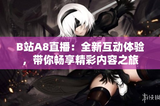 B站A8直播：全新互动体验，带你畅享精彩内容之旅