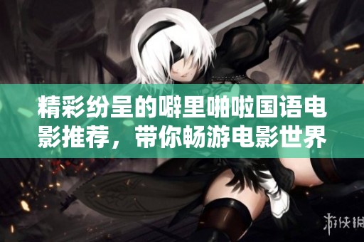 精彩纷呈的噼里啪啦国语电影推荐，带你畅游电影世界