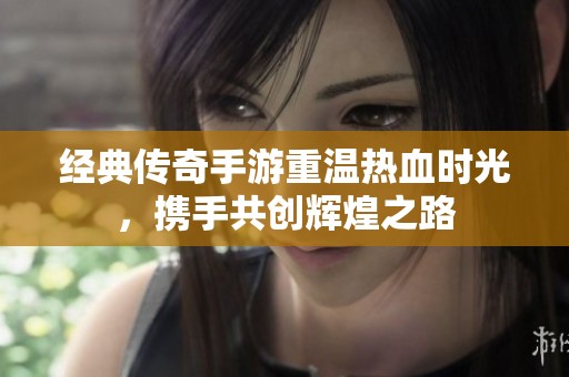 经典传奇手游重温热血时光，携手共创辉煌之路