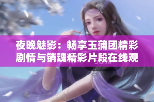 夜晚魅影：畅享玉蒲团精彩剧情与销魂精彩片段在线观看