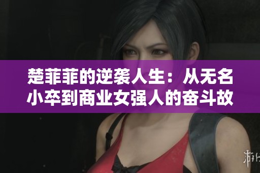楚菲菲的逆袭人生：从无名小卒到商业女强人的奋斗故事