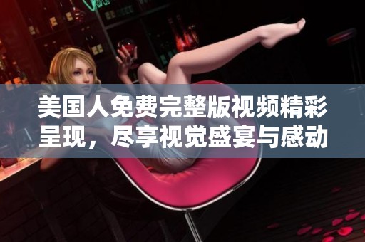 美国人免费完整版视频精彩呈现，尽享视觉盛宴与感动时刻
