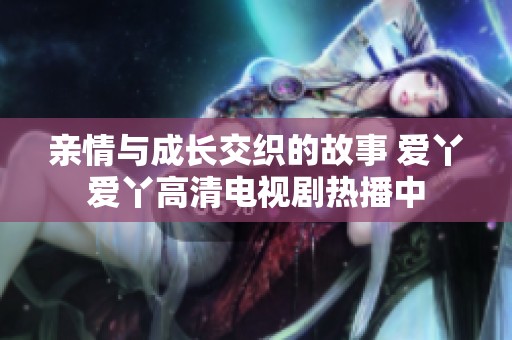 亲情与成长交织的故事 爱丫爱丫高清电视剧热播中