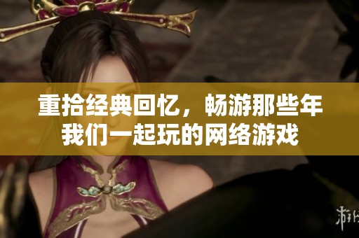 重拾经典回忆，畅游那些年我们一起玩的网络游戏