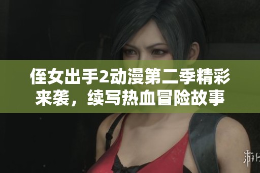 侄女出手2动漫第二季精彩来袭，续写热血冒险故事