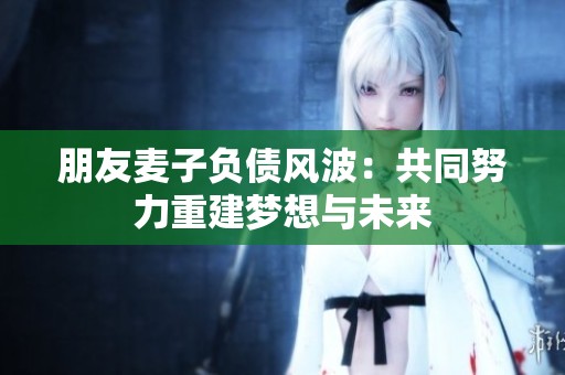 朋友麦子负债风波：共同努力重建梦想与未来