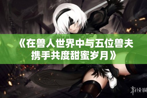 《在兽人世界中与五位兽夫携手共度甜蜜岁月》