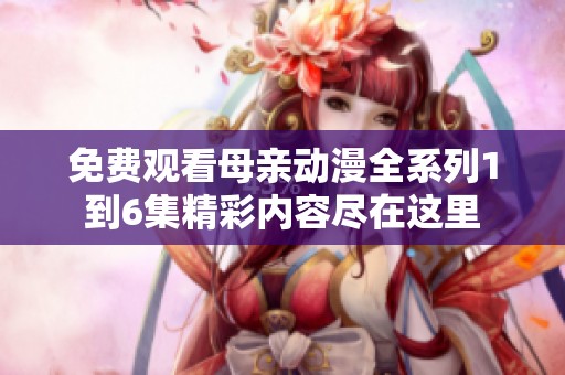 免费观看母亲动漫全系列1到6集精彩内容尽在这里