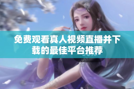 免费观看真人视频直播并下载的最佳平台推荐
