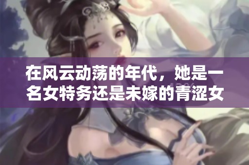 在风云动荡的年代，她是一名女特务还是未嫁的青涩女孩