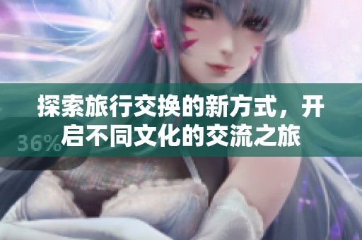探索旅行交换的新方式，开启不同文化的交流之旅