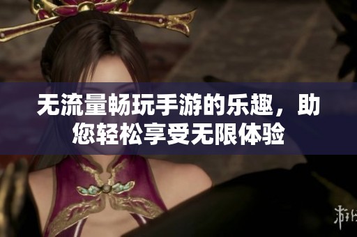 无流量畅玩手游的乐趣，助您轻松享受无限体验