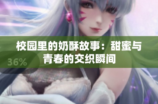 校园里的奶酥故事：甜蜜与青春的交织瞬间