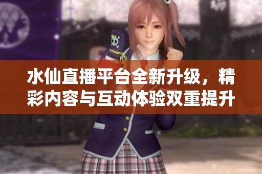 水仙直播平台全新升级，精彩内容与互动体验双重提升