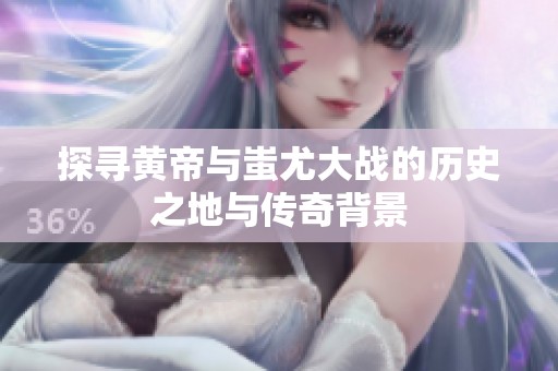 探寻黄帝与蚩尤大战的历史之地与传奇背景