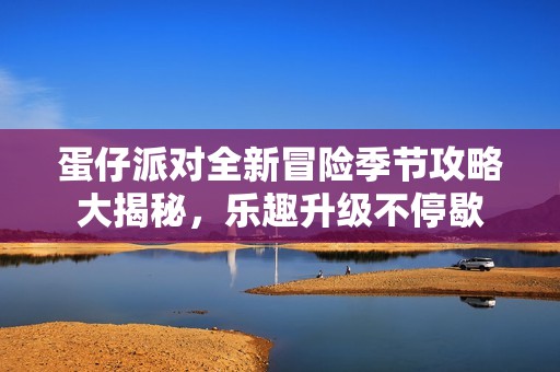 蛋仔派对全新冒险季节攻略大揭秘，乐趣升级不停歇