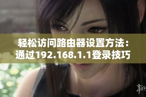 轻松访问路由器设置方法：通过192.168.1.1登录技巧