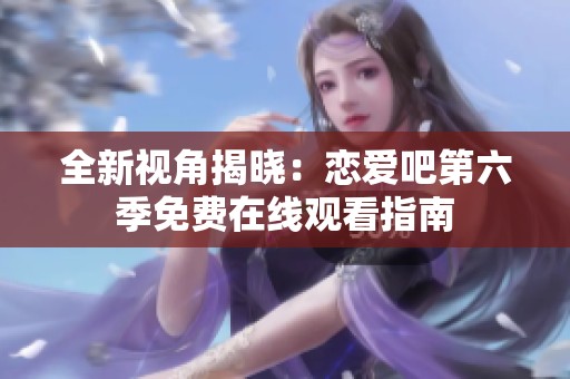 全新视角揭晓：恋爱吧第六季免费在线观看指南