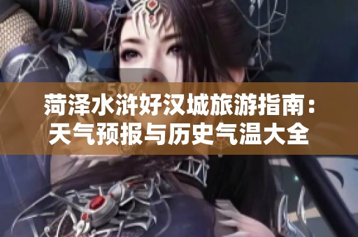 菏泽水浒好汉城旅游指南：天气预报与历史气温大全