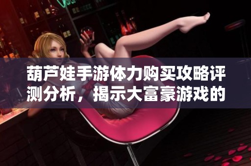 葫芦娃手游体力购买攻略评测分析，揭示大富豪游戏的影响与策略