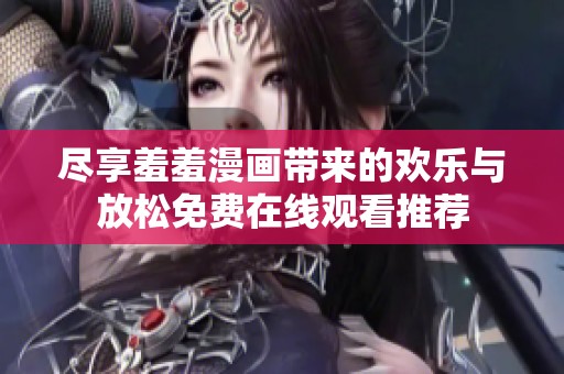 尽享羞羞漫画带来的欢乐与放松免费在线观看推荐