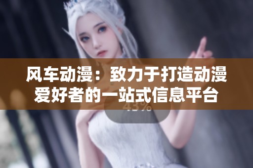 风车动漫：致力于打造动漫爱好者的一站式信息平台