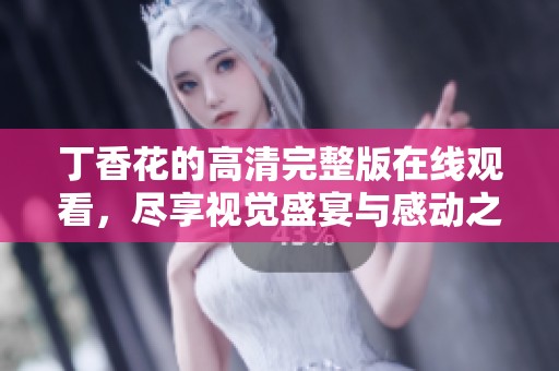 丁香花的高清完整版在线观看，尽享视觉盛宴与感动之旅