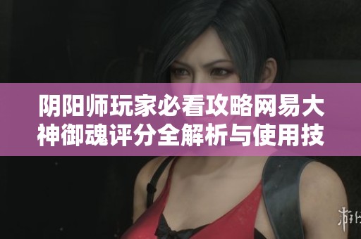 阴阳师玩家必看攻略网易大神御魂评分全解析与使用技巧