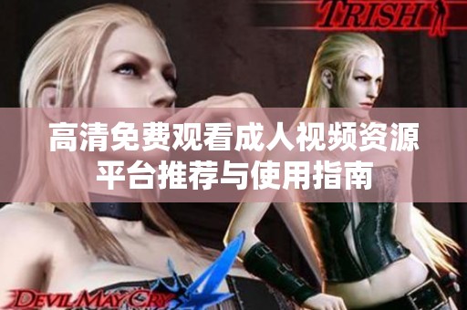 高清免费观看成人视频资源平台推荐与使用指南