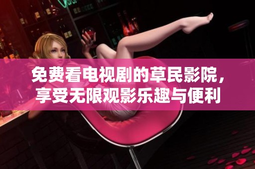 免费看电视剧的草民影院，享受无限观影乐趣与便利