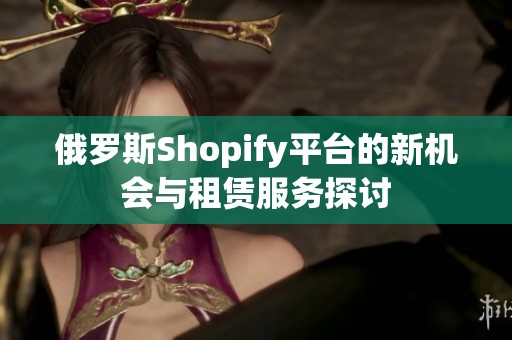 俄罗斯Shopify平台的新机会与租赁服务探讨