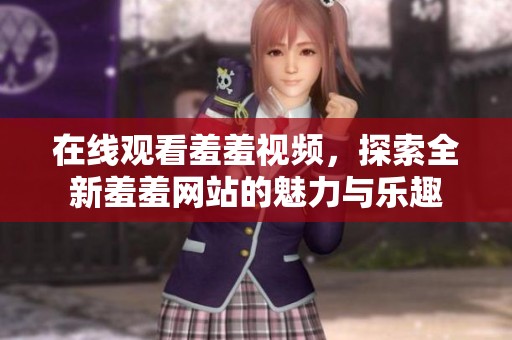 在线观看羞羞视频，探索全新羞羞网站的魅力与乐趣
