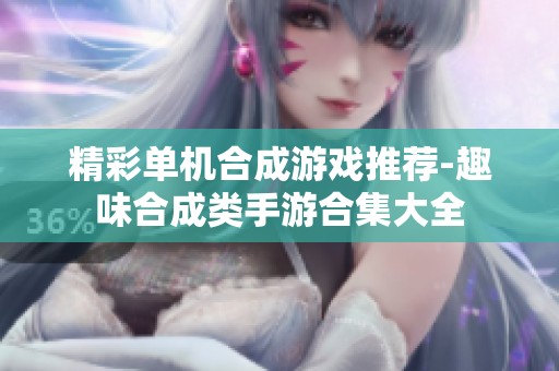 精彩单机合成游戏推荐-趣味合成类手游合集大全
