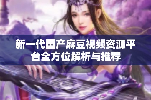 新一代国产麻豆视频资源平台全方位解析与推荐