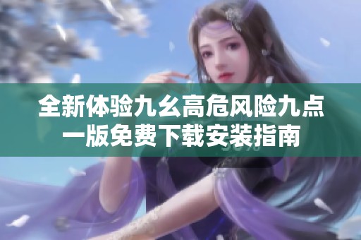 全新体验九幺高危风险九点一版免费下载安装指南