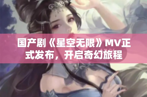 国产剧《星空无限》MV正式发布，开启奇幻旅程