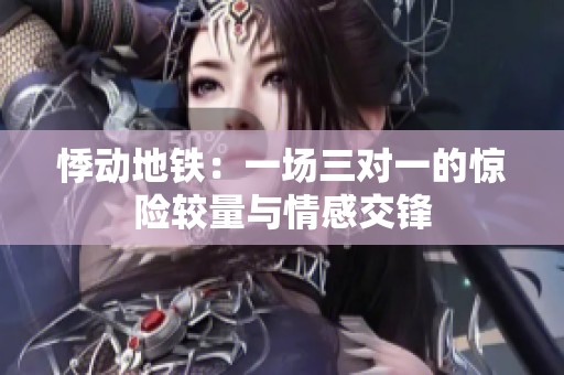 悸动地铁：一场三对一的惊险较量与情感交锋