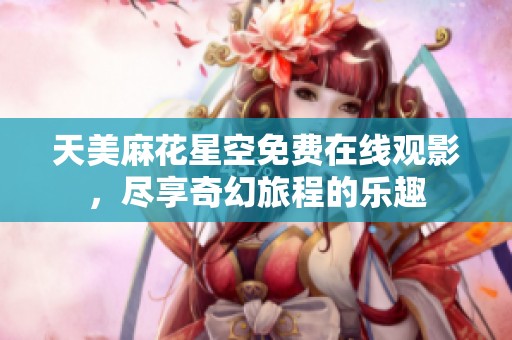 天美麻花星空免费在线观影，尽享奇幻旅程的乐趣
