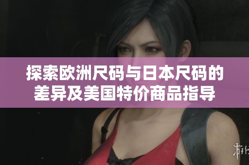 探索欧洲尺码与日本尺码的差异及美国特价商品指导