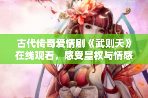 古代传奇爱情剧《武则天》在线观看，感受皇权与情感的纠葛