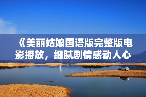 《美丽姑娘国语版完整版电影播放，细腻剧情感动人心》