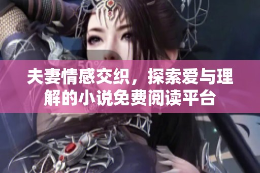 夫妻情感交织，探索爱与理解的小说免费阅读平台