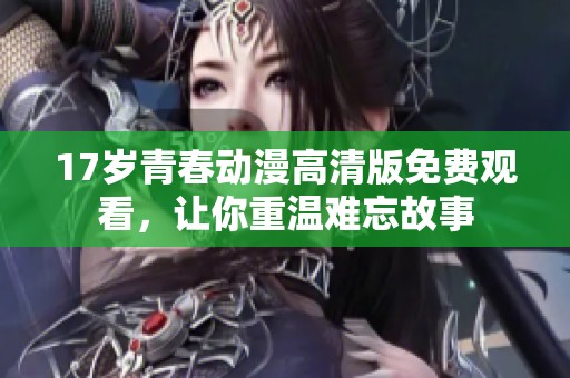 17岁青春动漫高清版免费观看，让你重温难忘故事