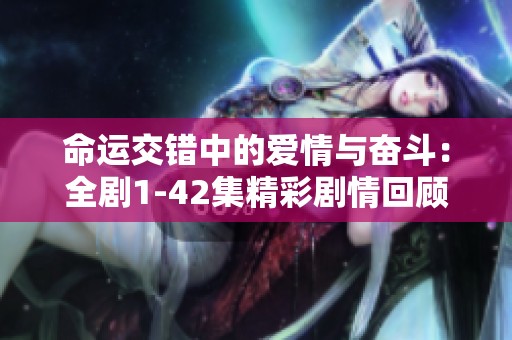 命运交错中的爱情与奋斗：全剧1-42集精彩剧情回顾