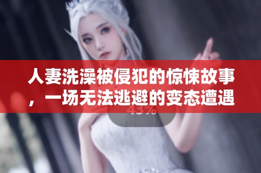 人妻洗澡被侵犯的惊悚故事，一场无法逃避的变态遭遇