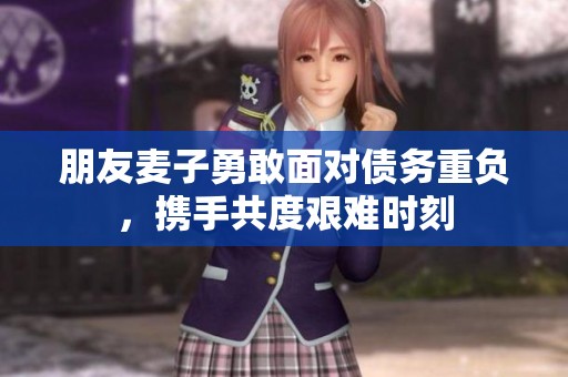 朋友麦子勇敢面对债务重负，携手共度艰难时刻