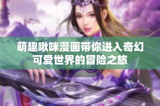 萌趣啾咪漫画带你进入奇幻可爱世界的冒险之旅