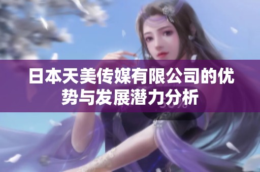 日本天美传媒有限公司的优势与发展潜力分析