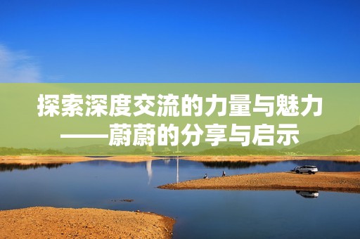 探索深度交流的力量与魅力——蔚蔚的分享与启示